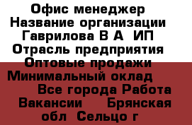 Офис-менеджер › Название организации ­ Гаврилова В.А, ИП › Отрасль предприятия ­ Оптовые продажи › Минимальный оклад ­ 20 000 - Все города Работа » Вакансии   . Брянская обл.,Сельцо г.